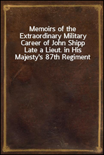 Memoirs of the Extraordinary Military Career of John Shipp
Late a Lieut. in His Majesty`s 87th Regiment