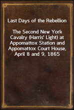 Last Days of the Rebellion
The Second New York Cavalry (Harris` Light) at Appomattox Station and Appomattox Court House, April 8 and 9, 1865