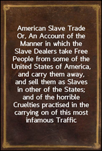 American Slave Trade
Or, An Account of the Manner in which the Slave Dealers take Free People from some of the United States of America, and carry them away, and sell them as Slaves in other of the S