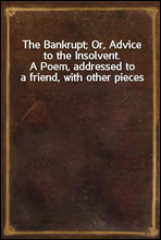 The Bankrupt; Or, Advice to the Insolvent.
A Poem, addressed to a friend, with other pieces