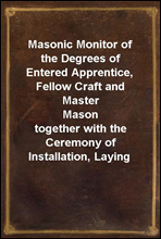 Masonic Monitor of the Degrees of Entered Apprentice, Fellow Craft and Master Mason
together with the Ceremony of Installation, Laying Corner Stones, Dedications, Masonic Burial, Etc.