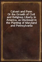Calvert and Penn
Or the Growth of Civil and Religious Liberty in America, as Disclosed in the Planting of Maryland and Pennsylvania
