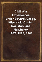 Civil War Experiences
under Bayard, Gregg, Kilpatrick, Custer, Raulston, and Newberry, 1862, 1863, 1864