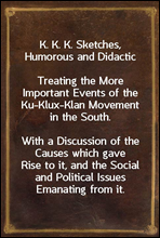 K. K. K. Sketches, Humorous and Didactic
Treating the More Important Events of the Ku-Klux-Klan Movement in the South.
With a Discussion of the Causes which gave Rise to it, and the Social and Polit