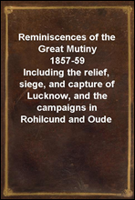 Reminiscences of the Great Mutiny 1857-59
Including the relief, siege, and capture of Lucknow, and the campaigns in Rohilcund and Oude