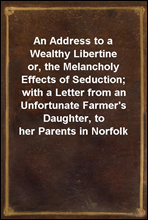 An Address to a Wealthy Libertine
or, the Melancholy Effects of Seduction; with a Letter from an Unfortunate Farmer's Daughter, to her Parents in Norfolk