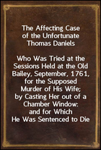 The Affecting Case of the Unfortunate Thomas Daniels
Who Was Tried at the Sessions Held at the Old Bailey, September, 1761, for the Supposed Murder of His Wife; by Casting Her out of a Chamber Window