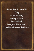 Rambles in an Old City
comprising antiquarian, historical, biographical and political associations