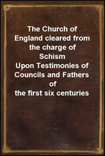 The Church of England cleared from the charge of Schism
Upon Testimonies of Councils and Fathers of the first six centuries