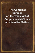 The Compleat Surgeon
or, the whole Art of Surgery explain'd in a most familiar Method.