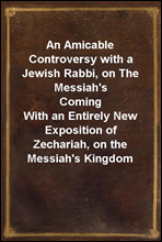 An Amicable Controversy with a Jewish Rabbi, on The Messiah`s Coming
With an Entirely New Exposition of Zechariah, on the Messiah`s Kingdom