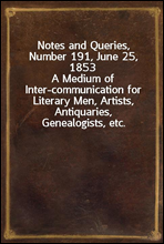 Notes and Queries, Number 191, June 25, 1853
A Medium of Inter-communication for Literary Men, Artists, Antiquaries, Genealogists, etc.