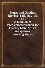 Notes and Queries, Number 185, May 14, 1853
A Medium of Inter-communication for Literary Men, Artists, Antiquaries, Genealogists, etc.