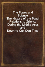 The Popes and Science
The History of the Papal Relations to Science During the Middle Ages and Down to Our Own Time