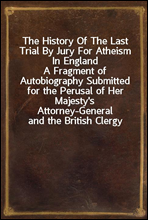 The History Of The Last Trial By Jury For Atheism In England
A Fragment of Autobiography Submitted for the Perusal of Her Majesty's Attorney-General and the British Clergy