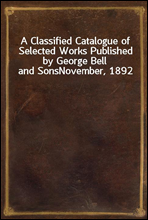 A Classified Catalogue of Selected Works Published by George Bell and Sons
November, 1892