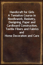 Handicraft for Girls
A Tentative Course in Needlework, Basketry, Designing, Paper and Cardboard Construction, Textile Fibers and Fabrics and Home Decoration and Care