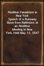Abolition Fanaticism in New York
Speech of a Runaway Slave from Baltimore, at an Abolition
Meeting in New York, Held May 11, 1847