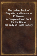 The Ladies` Book of Etiquette, and Manual of Politeness
A Complete Hand Book for the Use of the Lady in Polite Society