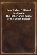 Life of Heber C. Kimball, an Apostle
The Father and Founder of the British Mission