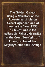 The Golden Galleon
Being a Narrative of the Adventures of Master Gilbert Oglander, and of how, in the Year 1591, he fought under the gallant Sir Richard Grenville in the Great Sea-fight off Flores, o