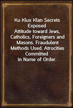Ku Klux Klan Secrets Exposed
Attitude toward Jews, Catholics, Foreigners and Masons. Fraudulent Methods Used. Atrocities Committed in Name of Order.