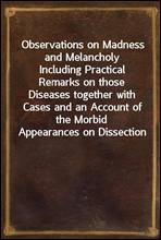 Observations on Madness and Melancholy
Including Practical Remarks on those Diseases together with Cases and an Account of the Morbid Appearances on Dissection