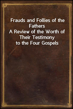 Frauds and Follies of the Fathers
A Review of the Worth of Their Testimony to the Four Gospels