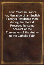 Four Years in France
or, Narrative of an English Family`s Residence there during that Period; Preceded by some Account of the Conversion of the Author to the Catholic Faith