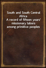 South and South Central Africa
A record of fifteen years` missionary labors among primitive peoples