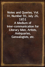 Notes and Queries, Vol. IV, Number 91, July 26, 1851
A Medium of Inter-communication for Literary Men, Artists, Antiquaries, Genealogists, etc.
