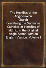The Homilies of the Anglo-Saxon Church
Containing the Sermones Catholici, or Homilies of lfric, in the Original Anglo-Saxon, with an English Version. Volume I.
