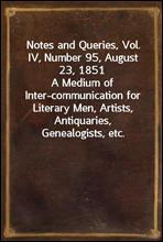 Notes and Queries, Vol. IV, Number 95, August 23, 1851
A Medium of Inter-communication for Literary Men, Artists, Antiquaries, Genealogists, etc.