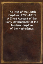 The Rise of the Dutch Kingdom, 1795-1813
A Short Account of the Early Development of the Modern Kingdom of the Netherlands