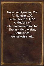 Notes and Queries, Vol. IV, Number 100, September 27, 1851
A Medium of Inter-communication for Literary Men, Artists, Antiquaries, Genealogists, etc.