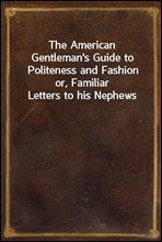 The American Gentleman`s Guide to Politeness and Fashion
or, Familiar Letters to his Nephews