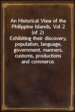 An Historical View of the Philippine Islands, Vol 2 (of 2)
Exhibiting their discovery, population, language, government, manners, customs, productions and commerce.