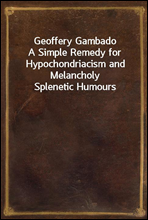 Geoffery Gambado
A Simple Remedy for Hypochondriacism and Melancholy Splenetic Humours