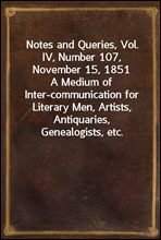 Notes and Queries, Vol. IV, Number 107, November 15, 1851
A Medium of Inter-communication for Literary Men, Artists, Antiquaries, Genealogists, etc.