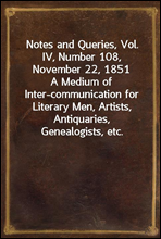 Notes and Queries, Vol. IV, Number 108, November 22, 1851
A Medium of Inter-communication for Literary Men, Artists, Antiquaries, Genealogists, etc.
