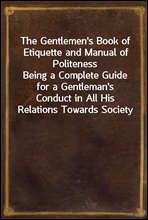 The Gentlemen`s Book of Etiquette and Manual of Politeness
Being a Complete Guide for a Gentleman`s Conduct in All His Relations Towards Society