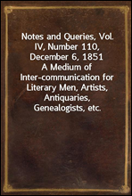 Notes and Queries, Vol. IV, Number 110, December 6, 1851
A Medium of Inter-communication for Literary Men, Artists, Antiquaries, Genealogists, etc.