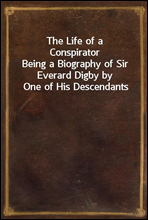 The Life of a Conspirator
Being a Biography of Sir Everard Digby by One of His Descendants