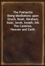 The Patriarchs
Being Meditations upon Enoch, Noah, Abraham, Isaac, Jacob, Joseph, Job; The Canticles, Heaven and Earth.