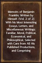 Memoirs of Benjamin Franklin; Written by Himself. [Vol. 2 of 2]
With his Most Interesting Essays, Letters, and Miscellaneous Writings; Familiar, Moral, Political, Economical, and Philosophical, Selec