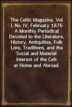 The Celtic Magazine, Vol I, No. IV, February 1876
A Monthly Periodical Devoted to the Literature, History, Antiquities, Folk Lore, Traditions, and the Social and Material Interest of the Celt at Home
