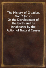 The History of Creation, Vol. 2 (of 2)
Or the Development of the Earth and its Inhabitants by the Action of Natural Causes