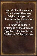 Journal of a Horticultural Tour through Germany, Belgium, and part of France, in the Autumn of 1835
To which is added, a Catalogue of the different Species of Cacte in the Gardens at Woburn Abbey.