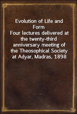 Evolution of Life and Form
Four lectures delivered at the twenty-third anniversary meeting of the Theosophical Society at Adyar, Madras, 1898