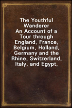 The Youthful Wanderer
An Account of a Tour through England, France, Belgium, Holland, Germany and the Rhine, Switzerland, Italy, and Egypt, Adapted to the Wants of Young Americans Taking Their First